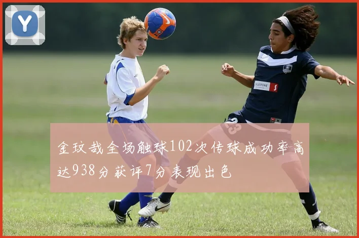 金玟哉全场触球102次传球成功率高达938分获评7分表现出色