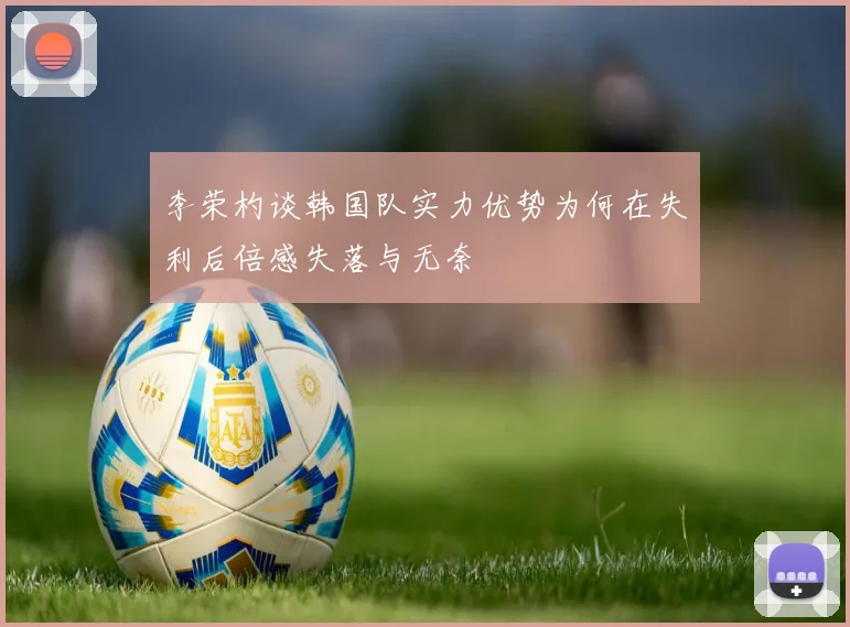 李荣杓谈韩国队实力优势为何在失利后倍感失落与无奈