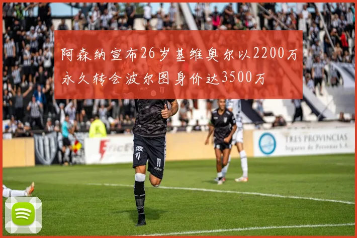 阿森纳宣布26岁基维奥尔以2200万永久转会波尔图身价达3500万