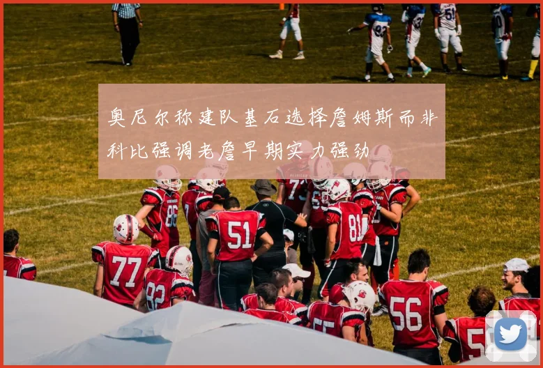 奥尼尔称建队基石选择詹姆斯而非科比强调老詹早期实力强劲