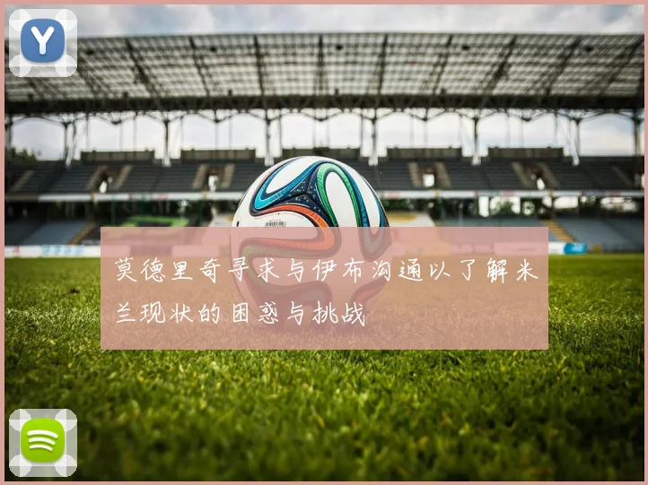 莫德里奇寻求与伊布沟通以了解米兰现状的困惑与挑战