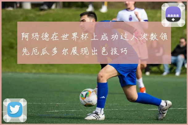 阿玛德在世界杯上成功过人次数领先厄瓜多尔展现出色技巧