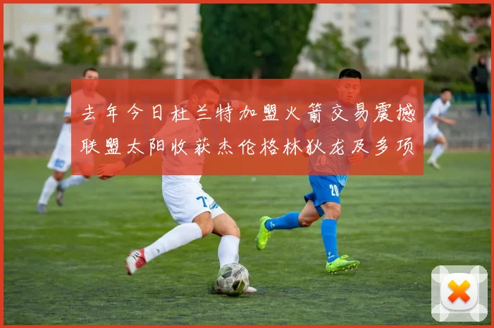 去年今日杜兰特加盟火箭交易震撼联盟太阳收获杰伦格林狄龙及多项选秀权
