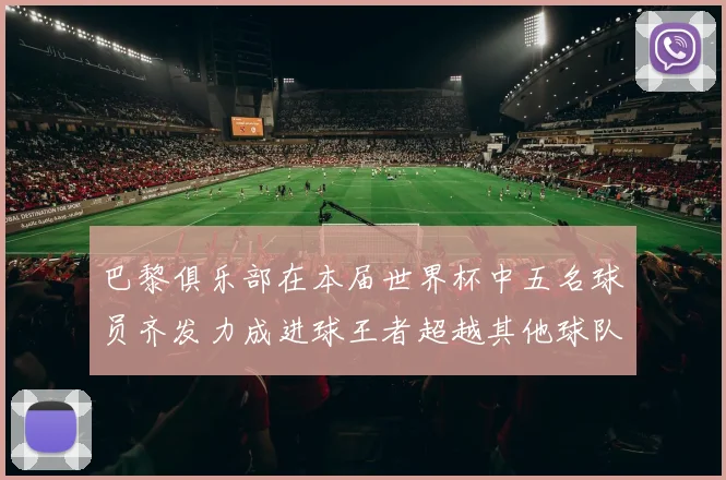 巴黎俱乐部在本届世界杯中五名球员齐发力成进球王者超越其他球队