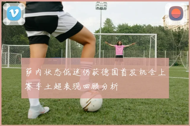 萨内状态低迷仍获德国首发机会上赛季土超表现回顾分析