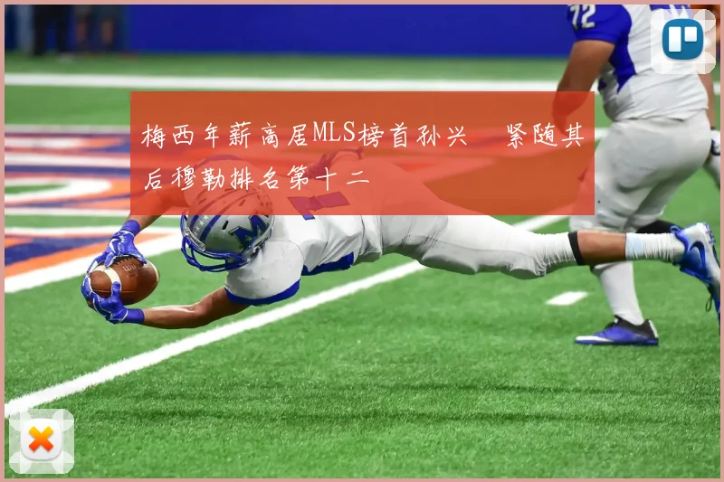 梅西年薪高居MLS榜首孙兴慜紧随其后穆勒排名第十二