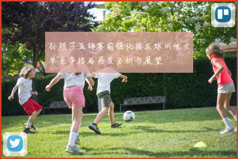 孙颖莎亚锦赛前强化接发球训练女单竞争格局再度分析与展望