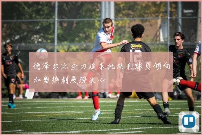 德泽尔比全力追求托纳利球员倾向加盟热刺展现决心