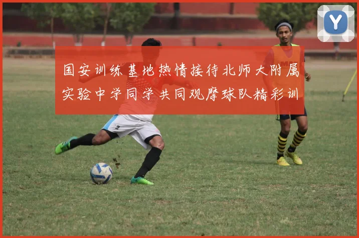 国安训练基地热情接待北师大附属实验中学同学共同观摩球队精彩训练活动