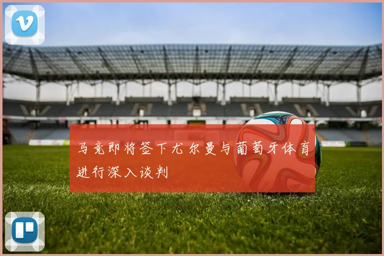 马竞即将签下尤尔曼与葡萄牙体育进行深入谈判