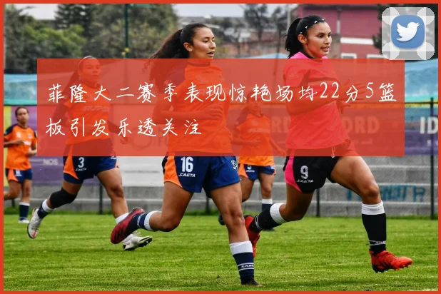 菲隆大二赛季表现惊艳场均22分5篮板引发乐透关注