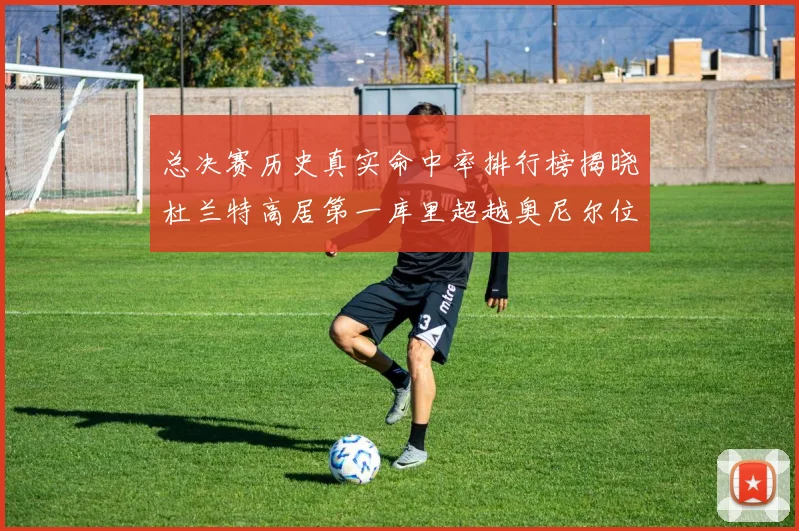 总决赛历史真实命中率排行榜揭晓杜兰特高居第一库里超越奥尼尔位列第十一