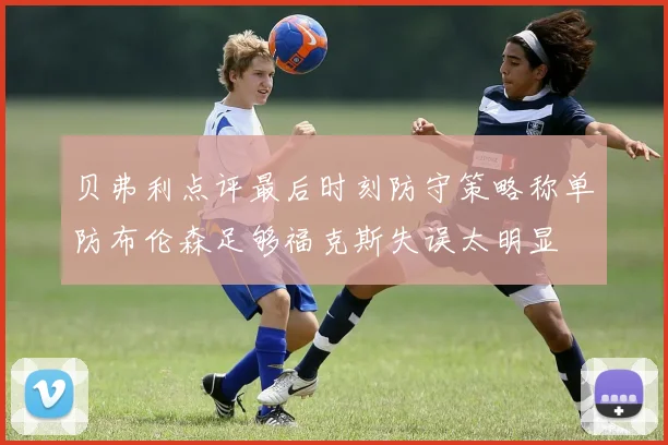 贝弗利点评最后时刻防守策略称单防布伦森足够福克斯失误太明显