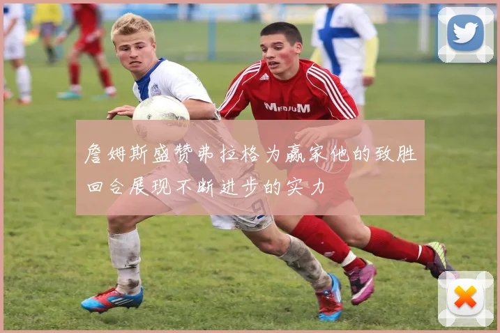 詹姆斯盛赞弗拉格为赢家他的致胜回合展现不断进步的实力