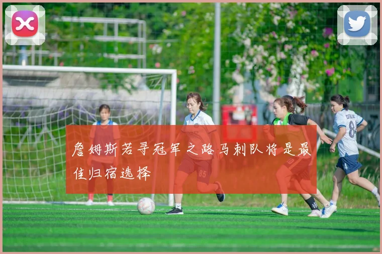 詹姆斯若寻冠军之路马刺队将是最佳归宿选择