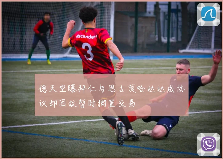 德天空曝拜仁与恩古莫哈达达成协议却因故暂时搁置交易