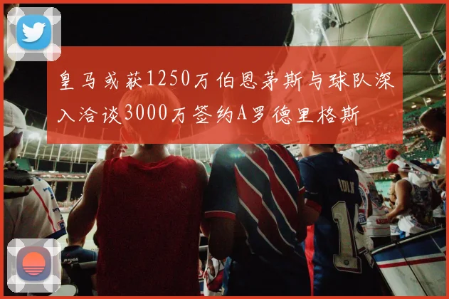 皇马或获1250万伯恩茅斯与球队深入洽谈3000万签约A罗德里格斯