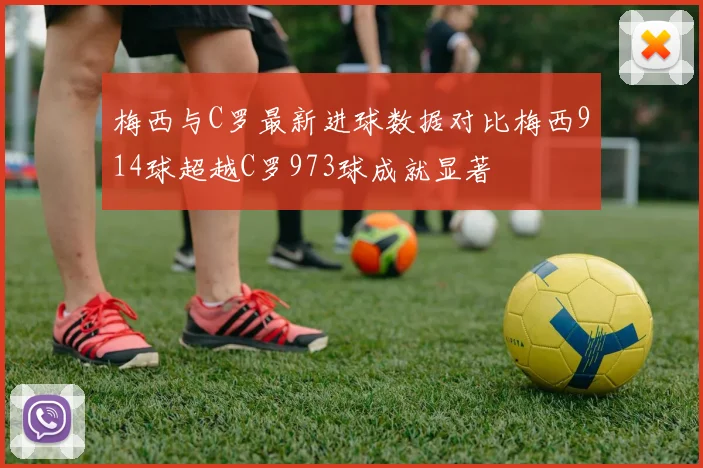 梅西与C罗最新进球数据对比梅西914球超越C罗973球成就显著