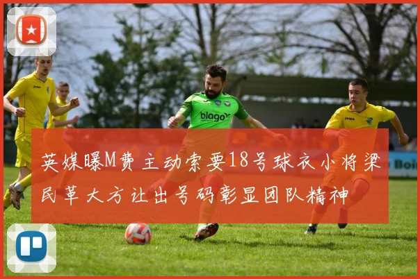 英媒曝M费主动索要18号球衣小将梁民革大方让出号码彰显团队精神