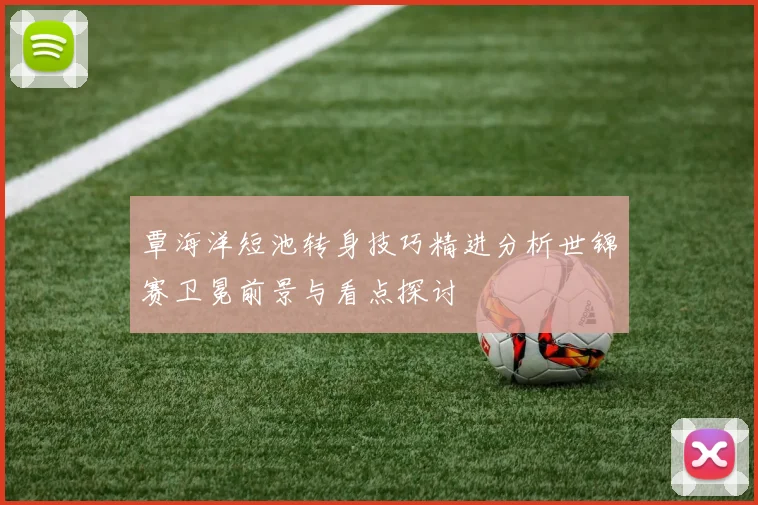 覃海洋短池转身技巧精进分析世锦赛卫冕前景与看点探讨